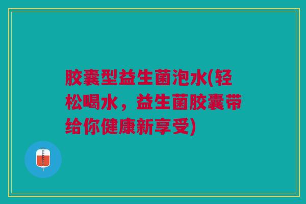 胶囊型益生菌泡水(轻松喝水，益生菌胶囊带给你健康新享受)