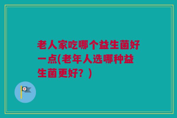 老人家吃哪个益生菌好一点(老年人选哪种益生菌更好？)