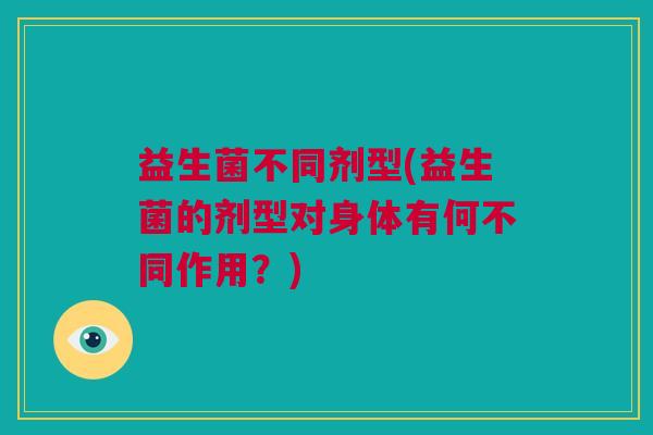 益生菌不同剂型(益生菌的剂型对身体有何不同作用？)