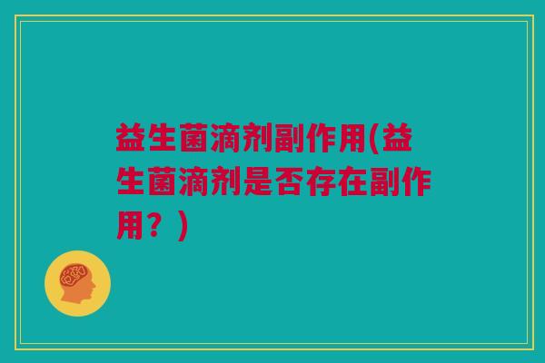益生菌滴剂副作用(益生菌滴剂是否存在副作用？)