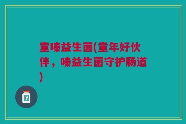 童嗪益生菌(童年好伙伴，嗪益生菌守护肠道)