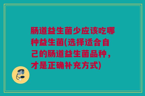 肠道益生菌少应该吃哪种益生菌(选择适合自己的肠道益生菌品种，才是正确补充方式)