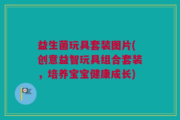益生菌玩具套装图片(创意益智玩具组合套装，培养宝宝健康成长)