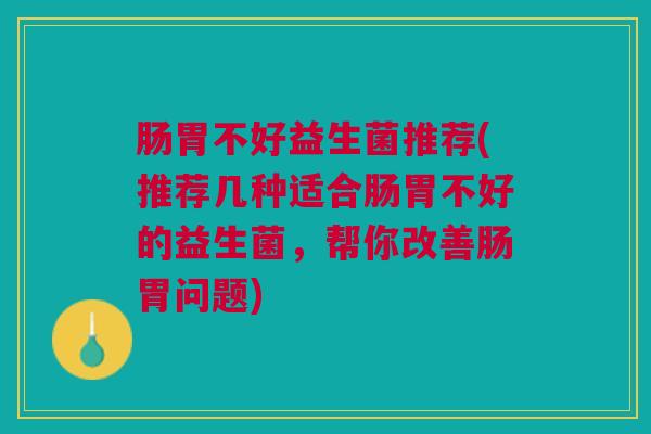 肠胃不好益生菌推荐(推荐几种适合肠胃不好的益生菌，帮你改善肠胃问题)