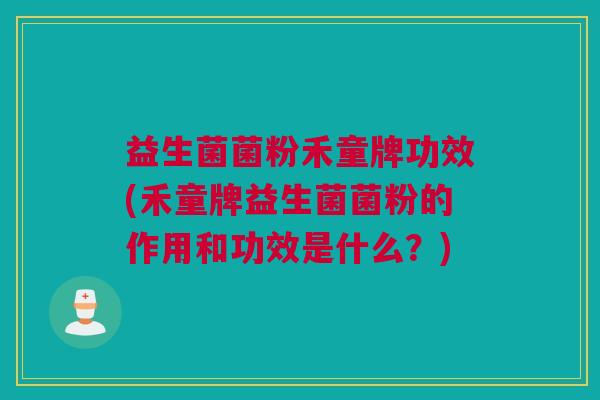 益生菌菌粉禾童牌功效(禾童牌益生菌菌粉的作用和功效是什么？)