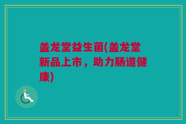 盖龙堂益生菌(盖龙堂新品上市，助力肠道健康)