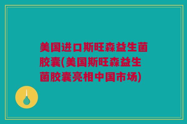 美国进口斯旺森益生菌胶囊(美国斯旺森益生菌胶囊亮相中国市场)