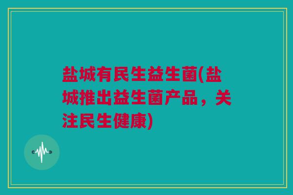 盐城有民生益生菌(盐城推出益生菌产品，关注民生健康)