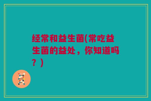 经常和益生菌(常吃益生菌的益处，你知道吗？)