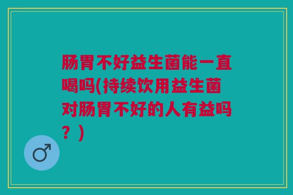 肠胃不好益生菌能一直喝吗(持续饮用益生菌对肠胃不好的人有益吗？)