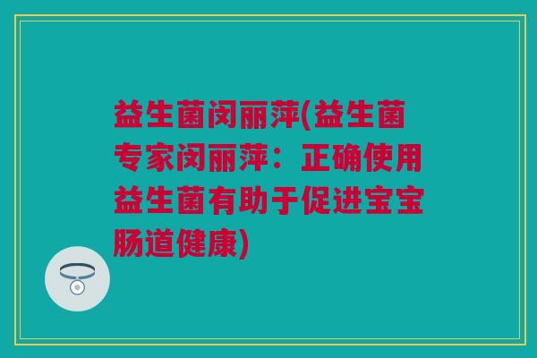 益生菌闵丽萍(益生菌专家闵丽萍：正确使用益生菌有助于促进宝宝肠道健康)