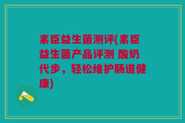 素臣益生菌测评(素臣益生菌产品评测 酸奶代步，轻松维护肠道健康)