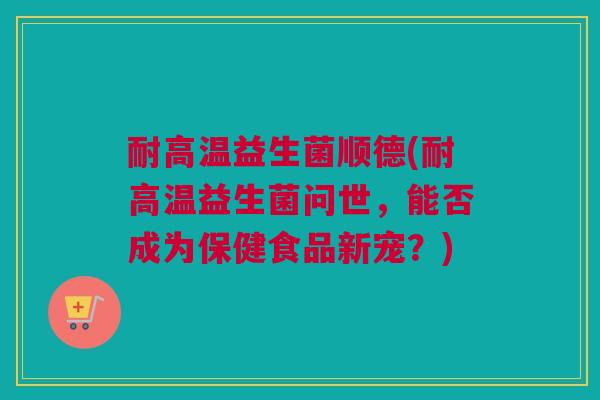 耐高温益生菌顺德(耐高温益生菌问世，能否成为保健食品新宠？)