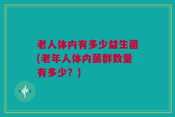 老人体内有多少益生菌(老年人体内菌群数量有多少？)