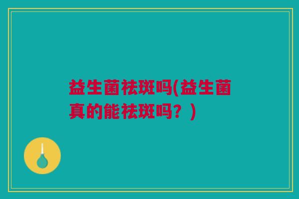 益生菌祛斑吗(益生菌真的能祛斑吗？)