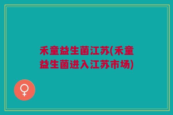 禾童益生菌江苏(禾童益生菌进入江苏市场)