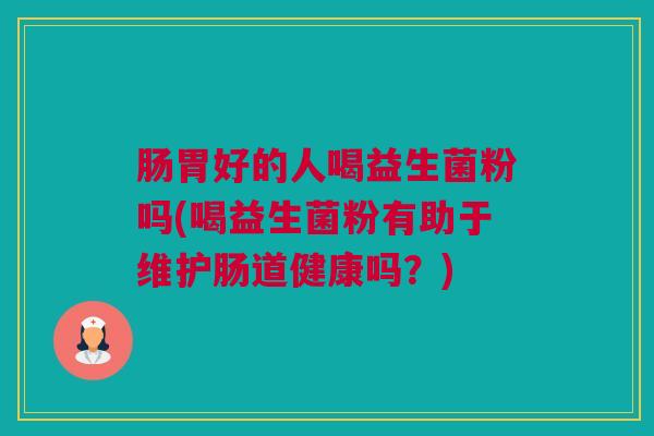 肠胃好的人喝益生菌粉吗(喝益生菌粉有助于维护肠道健康吗？)