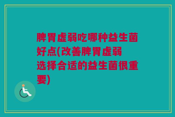 脾胃虚弱吃哪种益生菌好点(改善脾胃虚弱 选择合适的益生菌很重要)