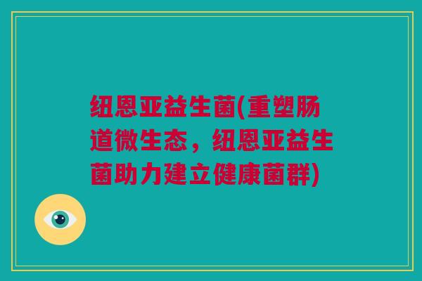 纽恩亚益生菌(重塑肠道微生态，纽恩亚益生菌助力建立健康菌群)