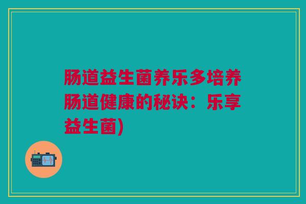 肠道益生菌养乐多培养肠道健康的秘诀：乐享益生菌)