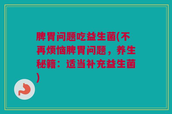 脾胃问题吃益生菌(不再烦恼脾胃问题，养生秘籍：适当补充益生菌)
