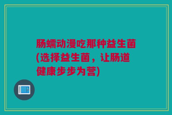 肠蠕动漫吃那种益生菌(选择益生菌，让肠道健康步步为营)