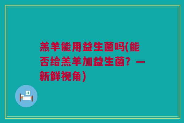羔羊能用益生菌吗(能否给羔羊加益生菌？—新鲜视角)