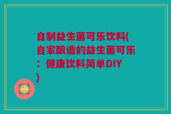 自制益生菌可乐饮料(自家酿造的益生菌可乐：健康饮料简单DIY)