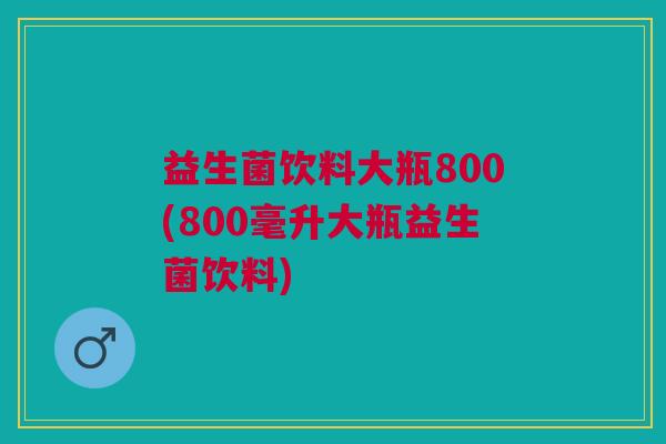 益生菌饮料大瓶800(800毫升大瓶益生菌饮料)