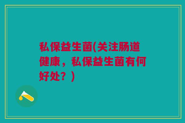 私保益生菌(关注肠道健康，私保益生菌有何好处？)