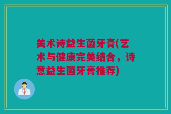 美术诗益生菌牙膏(艺术与健康完美结合，诗意益生菌牙膏推荐)