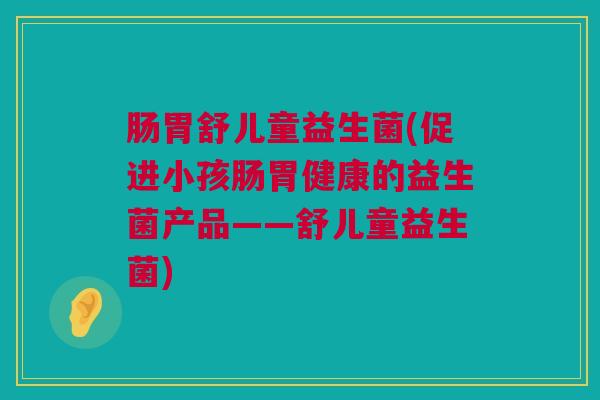 肠胃舒儿童益生菌(促进小孩肠胃健康的益生菌产品——舒儿童益生菌)