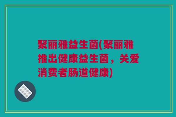 聚丽雅益生菌(聚丽雅推出健康益生菌，关爱消费者肠道健康)