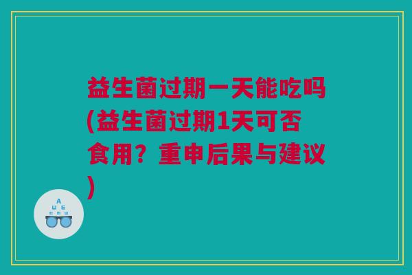 益生菌过期一天能吃吗(益生菌过期1天可否食用？重申后果与建议)