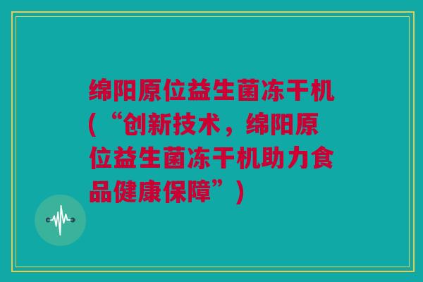 绵阳原位益生菌冻干机(“创新技术，绵阳原位益生菌冻干机助力食品健康保障”)