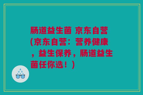 肠道益生菌 京东自营(京东自营：营养健康，益生保养，肠道益生菌任你选！)