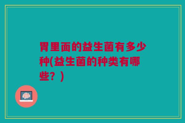 胃里面的益生菌有多少种(益生菌的种类有哪些？)