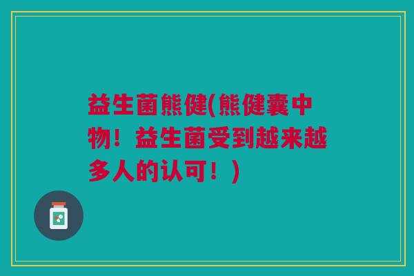益生菌熊健(熊健囊中物！益生菌受到越来越多人的认可！)