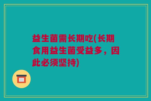 益生菌需长期吃(长期食用益生菌受益多，因此必须坚持)