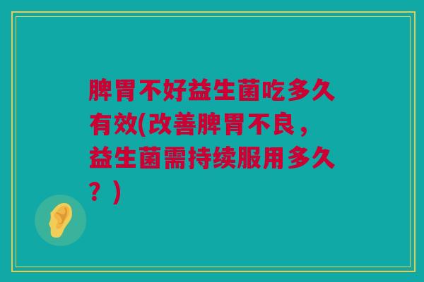 脾胃不好益生菌吃多久有效(改善脾胃不良，益生菌需持续服用多久？)