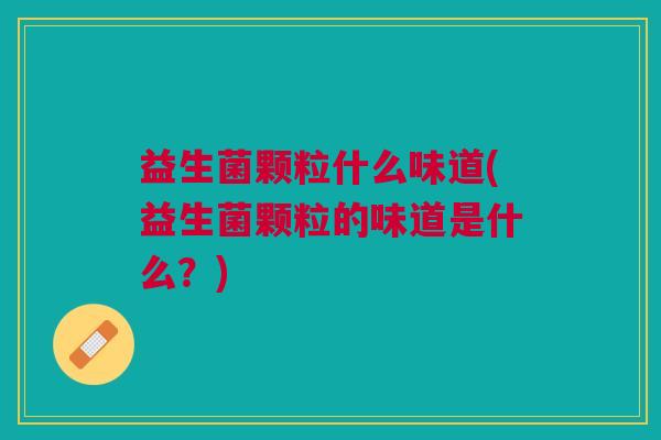 益生菌颗粒什么味道(益生菌颗粒的味道是什么？)