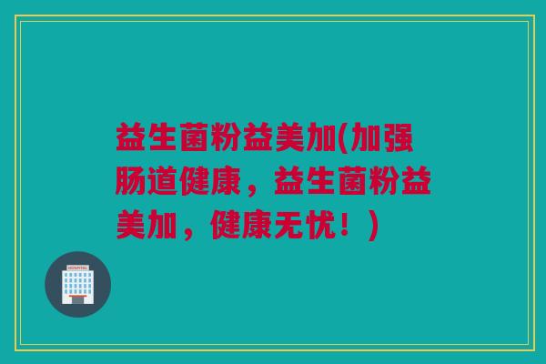 益生菌粉益美加(加强肠道健康，益生菌粉益美加，健康无忧！)