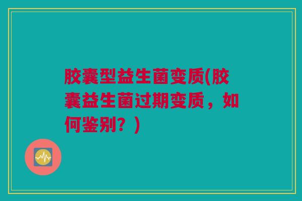 胶囊型益生菌变质(胶囊益生菌过期变质，如何鉴别？)