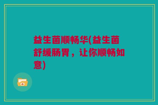 益生菌顺畅华(益生菌舒缓肠胃，让你顺畅如意)