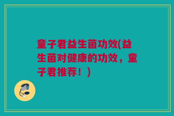 童子君益生菌功效(益生菌对健康的功效，童子君推荐！)
