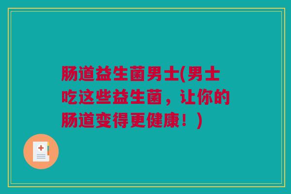 肠道益生菌男士(男士吃这些益生菌，让你的肠道变得更健康！)