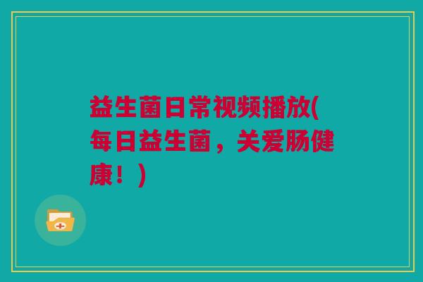 益生菌日常视频播放(每日益生菌，关爱肠健康！)