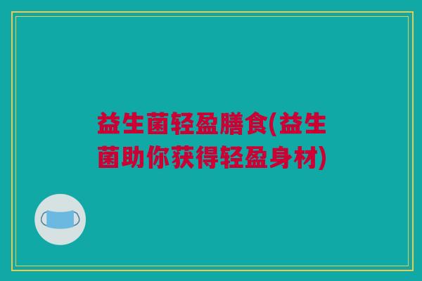 益生菌轻盈膳食(益生菌助你获得轻盈身材)