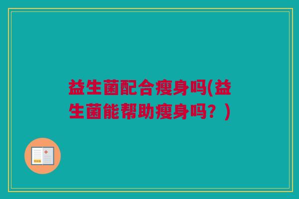 益生菌配合瘦身吗(益生菌能帮助瘦身吗？)