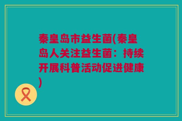 秦皇岛市益生菌(秦皇岛人关注益生菌：持续开展科普活动促进健康)